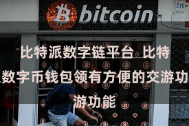 比特派数字链平台  比特派数字币钱包领有方便的交游功能